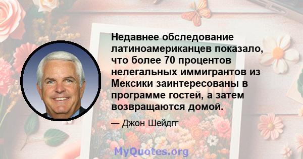 Недавнее обследование латиноамериканцев показало, что более 70 процентов нелегальных иммигрантов из Мексики заинтересованы в программе гостей, а затем возвращаются домой.