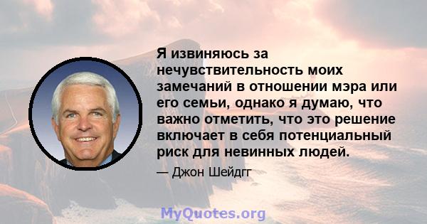 Я извиняюсь за нечувствительность моих замечаний в отношении мэра или его семьи, однако я думаю, что важно отметить, что это решение включает в себя потенциальный риск для невинных людей.