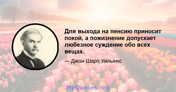 Для выхода на пенсию приносит покой, а пожизнение допускает любезное суждение обо всех вещах.