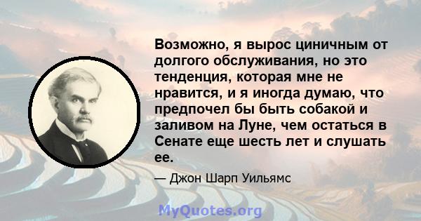 Возможно, я вырос циничным от долгого обслуживания, но это тенденция, которая мне не нравится, и я иногда думаю, что предпочел бы быть собакой и заливом на Луне, чем остаться в Сенате еще шесть лет и слушать ее.