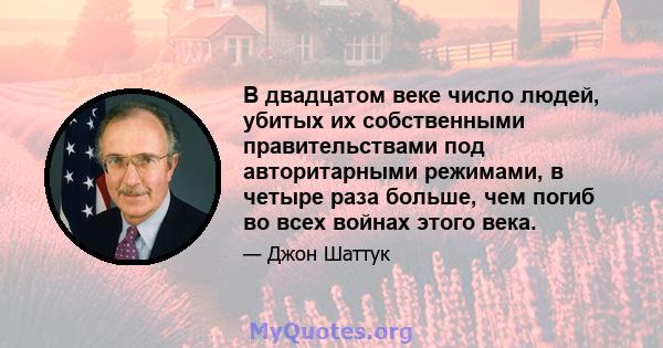 В двадцатом веке число людей, убитых их собственными правительствами под авторитарными режимами, в четыре раза больше, чем погиб во всех войнах этого века.