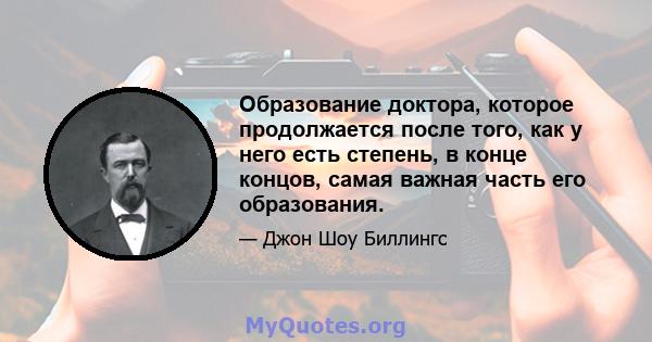 Образование доктора, которое продолжается после того, как у него есть степень, в конце концов, самая важная часть его образования.