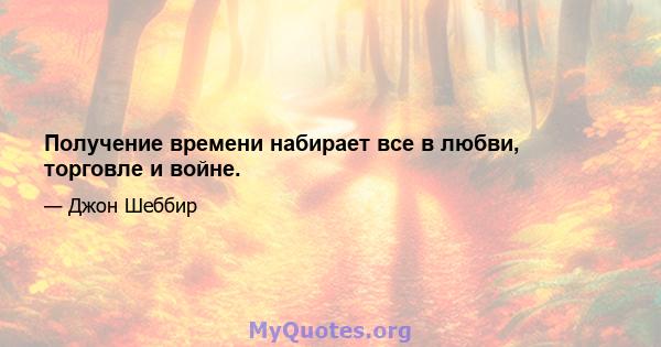 Получение времени набирает все в любви, торговле и войне.