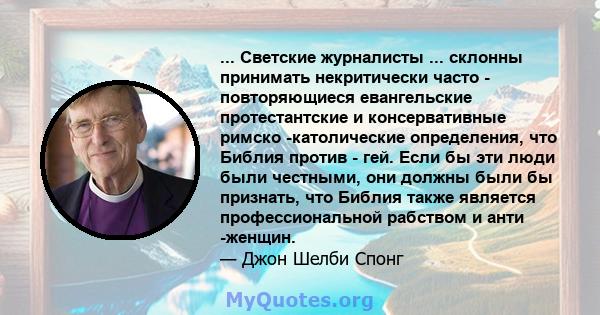 ... Светские журналисты ... склонны принимать некритически часто - повторяющиеся евангельские протестантские и консервативные римско -католические определения, что Библия против - гей. Если бы эти люди были честными,