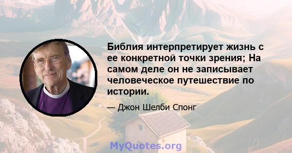 Библия интерпретирует жизнь с ее конкретной точки зрения; На самом деле он не записывает человеческое путешествие по истории.