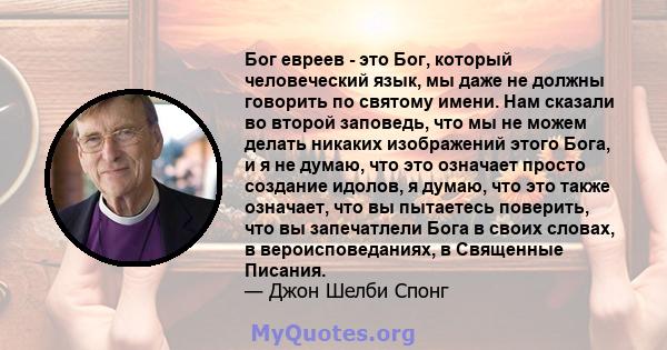 Бог евреев - это Бог, который человеческий язык, мы даже не должны говорить по святому имени. Нам сказали во второй заповедь, что мы не можем делать никаких изображений этого Бога, и я не думаю, что это означает просто