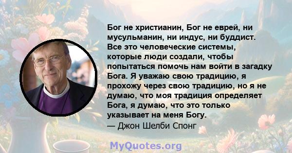 Бог не христианин, Бог не еврей, ни мусульманин, ни индус, ни буддист. Все это человеческие системы, которые люди создали, чтобы попытаться помочь нам войти в загадку Бога. Я уважаю свою традицию, я прохожу через свою