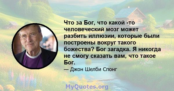 Что за Бог, что какой -то человеческий мозг может разбить иллюзии, которые были построены вокруг такого божества? Бог загадка. Я никогда не смогу сказать вам, что такое Бог.