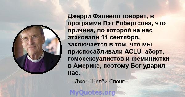 Джерри Фалвелл говорит, в программе Пэт Робертсона, что причина, по которой на нас атаковали 11 сентября, заключается в том, что мы приспосабливали ACLU, аборт, гомосексуалистов и феминистки в Америке, поэтому Бог