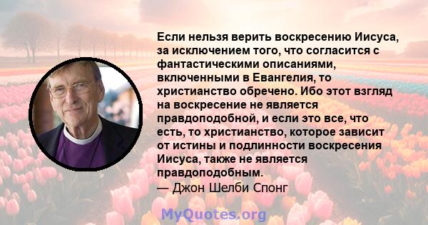 Если нельзя верить воскресению Иисуса, за исключением того, что согласится с фантастическими описаниями, включенными в Евангелия, то христианство обречено. Ибо этот взгляд на воскресение не является правдоподобной, и