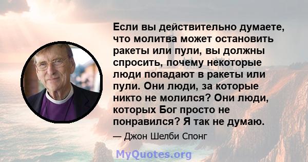 Если вы действительно думаете, что молитва может остановить ракеты или пули, вы должны спросить, почему некоторые люди попадают в ракеты или пули. Они люди, за которые никто не молился? Они люди, которых Бог просто не