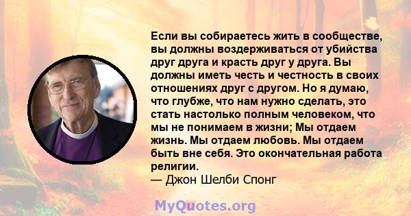 Если вы собираетесь жить в сообществе, вы должны воздерживаться от убийства друг друга и красть друг у друга. Вы должны иметь честь и честность в своих отношениях друг с другом. Но я думаю, что глубже, что нам нужно