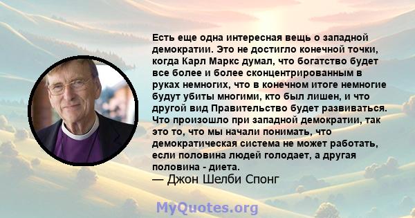 Есть еще одна интересная вещь о западной демократии. Это не достигло конечной точки, когда Карл Маркс думал, что богатство будет все более и более сконцентрированным в руках немногих, что в конечном итоге немногие будут 