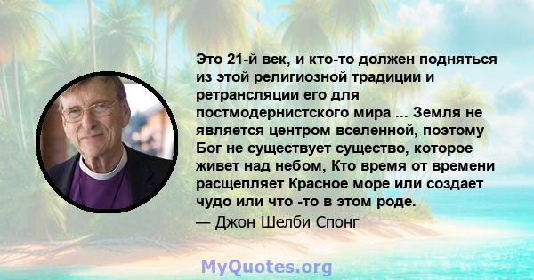 Это 21-й век, и кто-то должен подняться из этой религиозной традиции и ретрансляции его для постмодернистского мира ... Земля не является центром вселенной, поэтому Бог не существует существо, которое живет над небом,