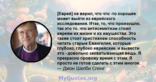 [Еврей] не верил, что что -то хорошее может выйти из еврейского исследования. Итак, то, что произошло, так это то, что антисемитизм стоил евреям их жизни и их имущества. Это также стоит христианам способность читать