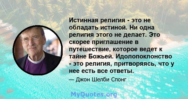 Истинная религия - это не обладать истиной. Ни одна религия этого не делает. Это скорее приглашение в путешествие, которое ведет к тайне Божьей. Идолопоклонство - это религия, притворяясь, что у нее есть все ответы.