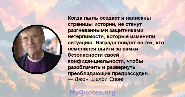 Когда пыль оседает и написаны страницы истории, не станут разгневанными защитниками нетерпимости, которые изменили ситуацию. Награда пойдет на тех, кто осмелился выйти за рамки безопасности своей конфиденциальности,