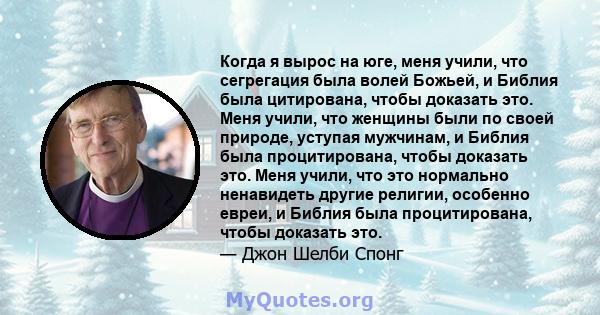 Когда я вырос на юге, меня учили, что сегрегация была волей Божьей, и Библия была цитирована, чтобы доказать это. Меня учили, что женщины были по своей природе, уступая мужчинам, и Библия была процитирована, чтобы