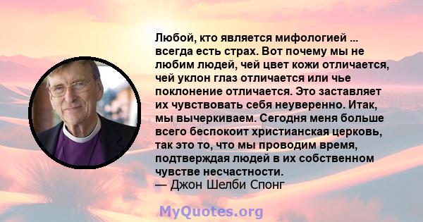 Любой, кто является мифологией ... всегда есть страх. Вот почему мы не любим людей, чей цвет кожи отличается, чей уклон глаз отличается или чье поклонение отличается. Это заставляет их чувствовать себя неуверенно. Итак, 