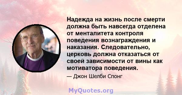 Надежда на жизнь после смерти должна быть навсегда отделена от менталитета контроля поведения вознаграждения и наказания. Следовательно, церковь должна отказаться от своей зависимости от вины как мотиватора поведения.