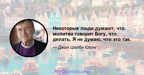 Некоторые люди думают, что молитва говорит Богу, что делать. Я не думаю, что это так.