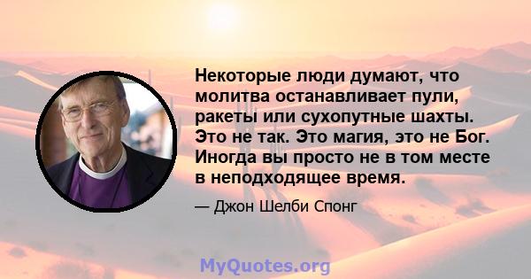 Некоторые люди думают, что молитва останавливает пули, ракеты или сухопутные шахты. Это не так. Это магия, это не Бог. Иногда вы просто не в том месте в неподходящее время.