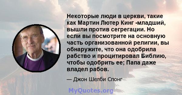 Некоторые люди в церкви, такие как Мартин Лютер Кинг -младший, вышли против сегрегации. Но если вы посмотрите на основную часть организованной религии, вы обнаружите, что она одобрила рабство и процитировал Библию,