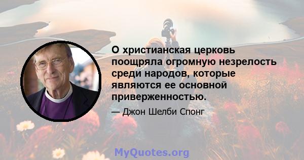 О христианская церковь поощряла огромную незрелость среди народов, которые являются ее основной приверженностью.