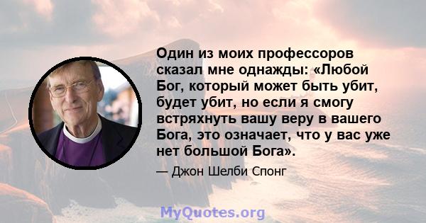 Один из моих профессоров сказал мне однажды: «Любой Бог, который может быть убит, будет убит, но если я смогу встряхнуть вашу веру в вашего Бога, это означает, что у вас уже нет большой Бога».