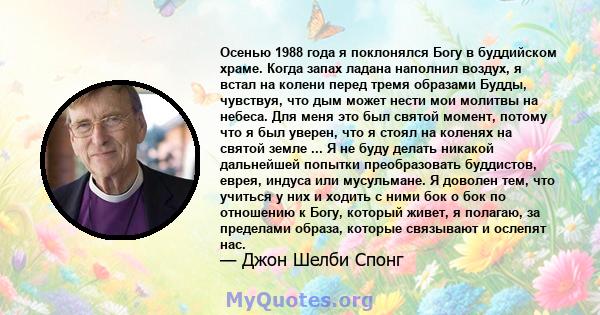 Осенью 1988 года я поклонялся Богу в буддийском храме. Когда запах ладана наполнил воздух, я встал на колени перед тремя образами Будды, чувствуя, что дым может нести мои молитвы на небеса. Для меня это был святой