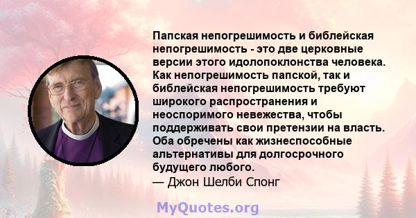 Папская непогрешимость и библейская непогрешимость - это две церковные версии этого идолопоклонства человека. Как непогрешимость папской, так и библейская непогрешимость требуют широкого распространения и неоспоримого