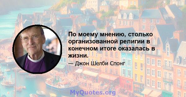 По моему мнению, столько организованной религии в конечном итоге оказалась в жизни.