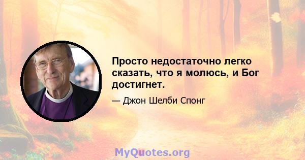 Просто недостаточно легко сказать, что я молюсь, и Бог достигнет.