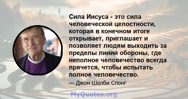 Сила Иисуса - это сила человеческой целостности, которая в конечном итоге открывает, приглашает и позволяет людям выходить за пределы линий обороны, где неполное человечество всегда прячется, чтобы испытать полное