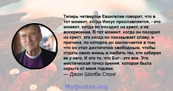 Теперь четвертое Евангелие говорит, что в тот момент, когда Иисус прославляется, - это момент, когда он посадил на крест, а не воскресение. В тот момент, когда он посадил на крест, это когда он показывает славу, и