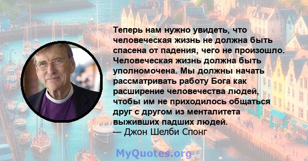 Теперь нам нужно увидеть, что человеческая жизнь не должна быть спасена от падения, чего не произошло. Человеческая жизнь должна быть уполномочена. Мы должны начать рассматривать работу Бога как расширение человечества