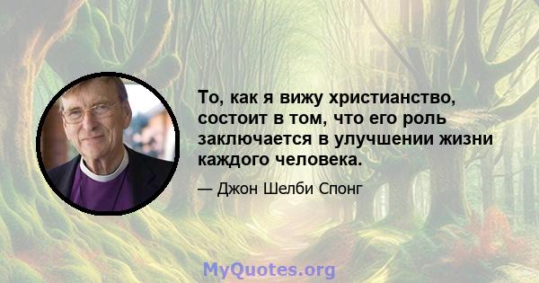 То, как я вижу христианство, состоит в том, что его роль заключается в улучшении жизни каждого человека.