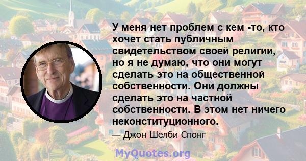 У меня нет проблем с кем -то, кто хочет стать публичным свидетельством своей религии, но я не думаю, что они могут сделать это на общественной собственности. Они должны сделать это на частной собственности. В этом нет