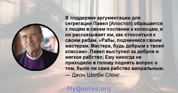 В поддержке аргументации для сегрегации Павел [Апостол] обращается к людям в своем послании к колосцам, и он рассказывает им, как относиться к своим рабам. «Рабы, подчиняйся своим мастерам. Мастера, будь добрым к твоей