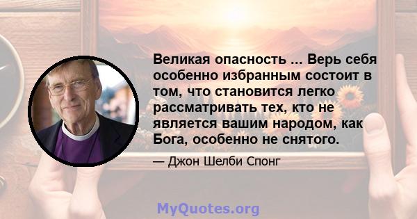 Великая опасность ... Верь себя особенно избранным состоит в том, что становится легко рассматривать тех, кто не является вашим народом, как Бога, особенно не снятого.