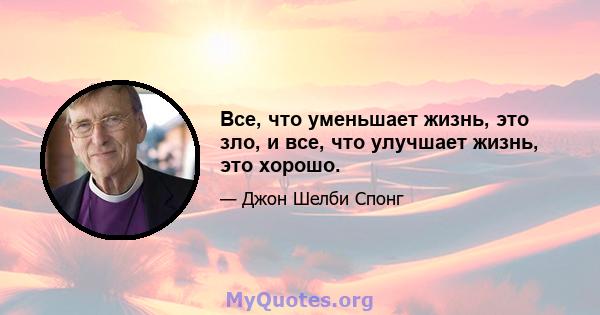 Все, что уменьшает жизнь, это зло, и все, что улучшает жизнь, это хорошо.