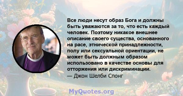 Все люди несут образ Бога и должны быть уважаются за то, что есть каждый человек. Поэтому никакое внешнее описание своего существа, основанного на расе, этнической принадлежности, полу или сексуальной ориентации, не