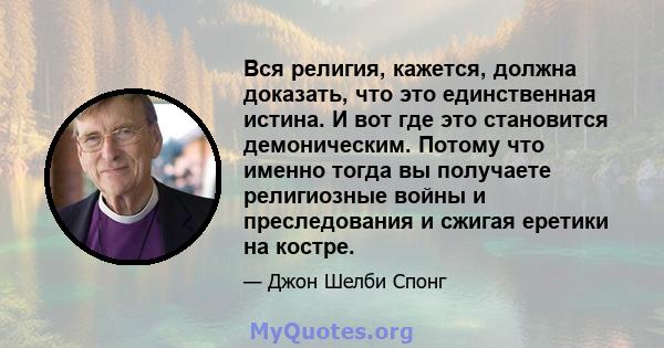 Вся религия, кажется, должна доказать, что это единственная истина. И вот где это становится демоническим. Потому что именно тогда вы получаете религиозные войны и преследования и сжигая еретики на костре.