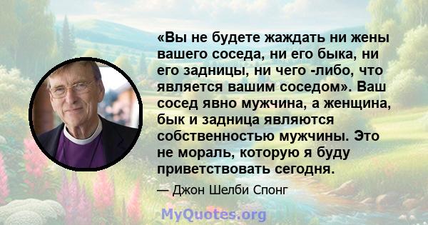 «Вы не будете жаждать ни жены вашего соседа, ни его быка, ни его задницы, ни чего -либо, что является вашим соседом». Ваш сосед явно мужчина, а женщина, бык и задница являются собственностью мужчины. Это не мораль,