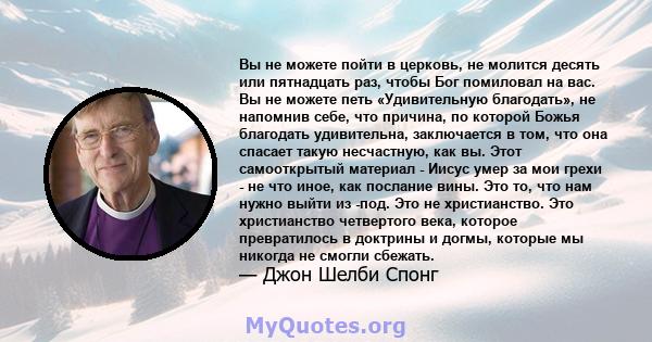 Вы не можете пойти в церковь, не молится десять или пятнадцать раз, чтобы Бог помиловал на вас. Вы не можете петь «Удивительную благодать», не напомнив себе, что причина, по которой Божья благодать удивительна,