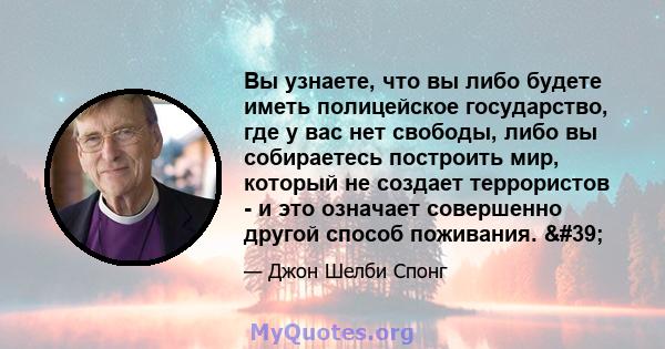 Вы узнаете, что вы либо будете иметь полицейское государство, где у вас нет свободы, либо вы собираетесь построить мир, который не создает террористов - и это означает совершенно другой способ поживания. '