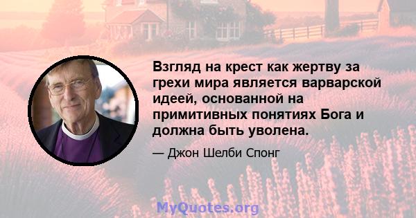 Взгляд на крест как жертву за грехи мира является варварской идеей, основанной на примитивных понятиях Бога и должна быть уволена.