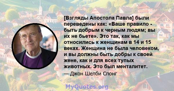 [Взгляды Апостола Павла] были переведены как: «Ваше правило - быть добрым к черным людям; вы их не бьете». Это так, как мы относились к женщинам в 14 и 15 веках. Женщина не была человеком, и вы должны быть добры к своей 