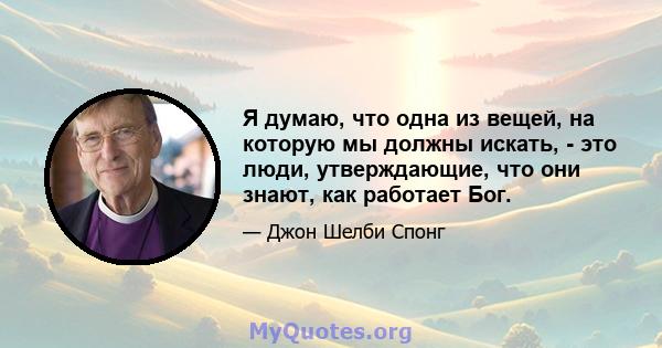 Я думаю, что одна из вещей, на которую мы должны искать, - это люди, утверждающие, что они знают, как работает Бог.