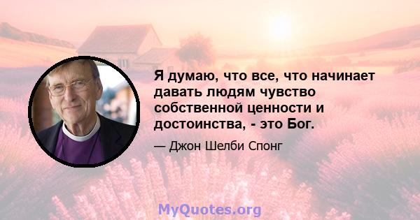 Я думаю, что все, что начинает давать людям чувство собственной ценности и достоинства, - это Бог.